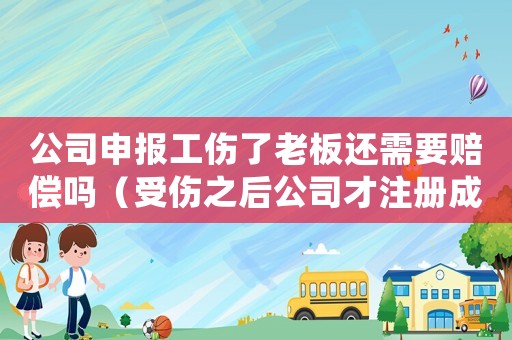 公司申報(bào)工傷了老板還需要賠償嗎（受傷之后公司才注冊(cè)成立算工傷）