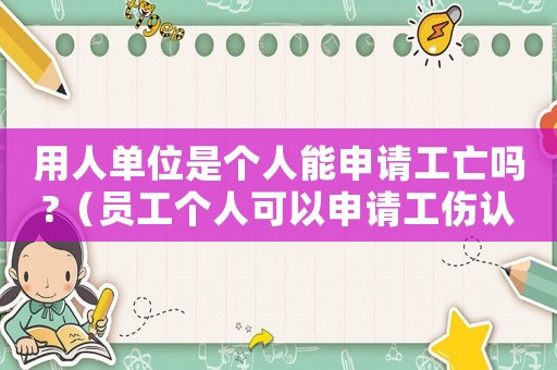 用人單位是個(gè)人能申請(qǐng)工亡嗎?（員工個(gè)人可以申請(qǐng)工傷認(rèn)定嗎）