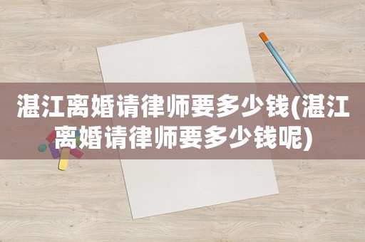 湛江離婚請律師要多少錢(湛江離婚請律師要多少錢呢)