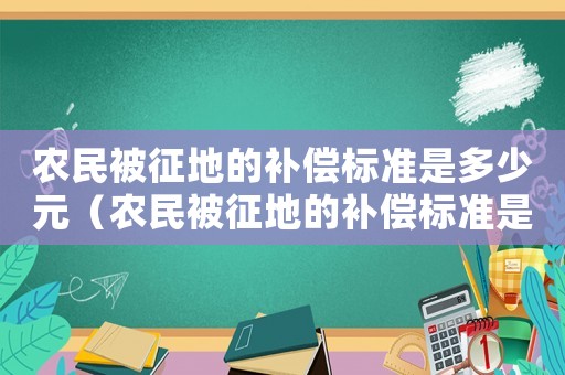 農(nóng)民被征地的補償標(biāo)準(zhǔn)是多少元（農(nóng)民被征地的補償標(biāo)準(zhǔn)是多少）