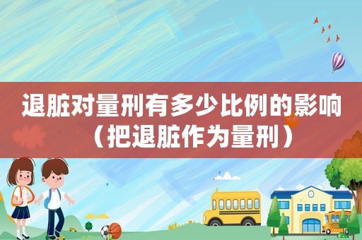 退臟對(duì)量刑有多少比例的影響（把退臟作為量刑）