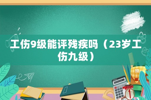 工傷9級(jí)能評(píng)殘疾嗎（23歲工傷九級(jí)）