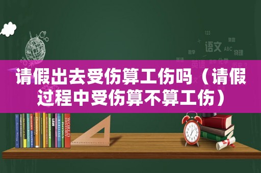 請(qǐng)假出去受傷算工傷嗎（請(qǐng)假過(guò)程中受傷算不算工傷）