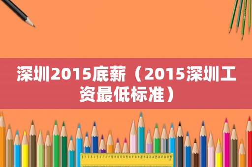 深圳2015底薪（2015深圳工資最低標(biāo)準(zhǔn)）