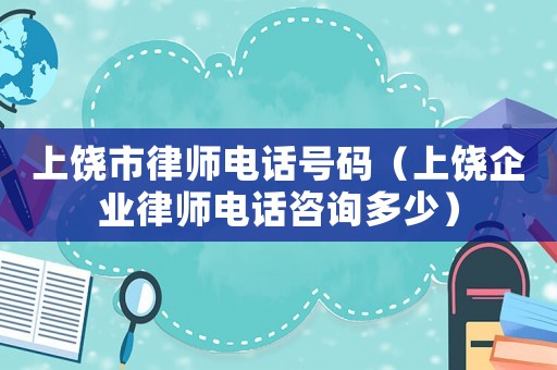上饒市律師電話號碼（上饒企業(yè)律師電話咨詢多少）