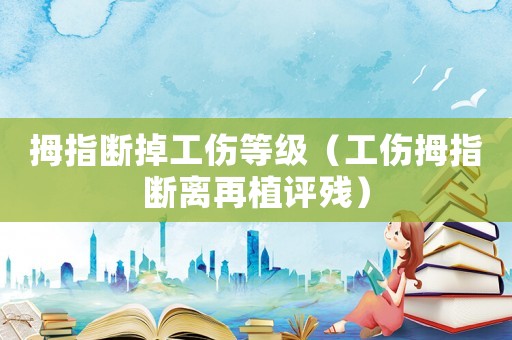 拇指斷掉工傷等級（工傷拇指斷離再植評殘）