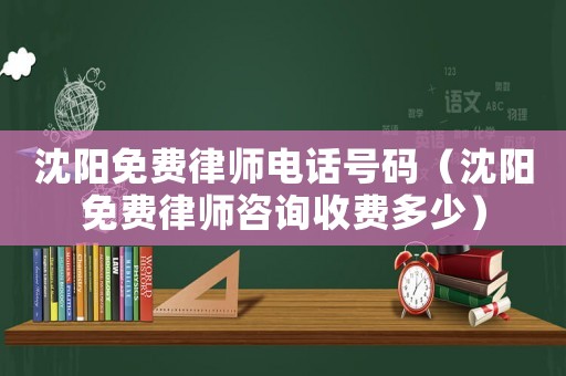 沈陽(yáng)免費(fèi)律師電話號(hào)碼（沈陽(yáng)免費(fèi)律師咨詢收費(fèi)多少）