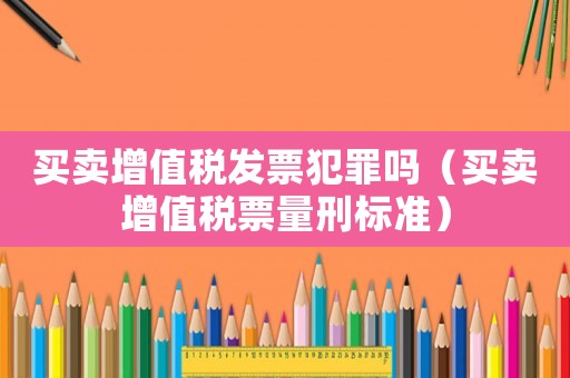 買(mǎi)賣(mài)增值稅發(fā)票犯罪嗎（買(mǎi)賣(mài)增值稅票量刑標(biāo)準(zhǔn)）