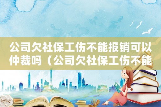 公司欠社保工傷不能報(bào)銷可以仲裁嗎（公司欠社保工傷不能報(bào)銷可以仲裁嗎）