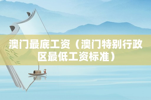澳門最底工資（澳門特別行政區(qū)最低工資標(biāo)準(zhǔn)）