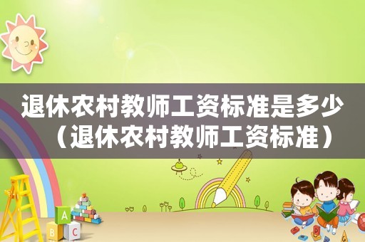 退休農(nóng)村教師工資標(biāo)準(zhǔn)是多少（退休農(nóng)村教師工資標(biāo)準(zhǔn)）