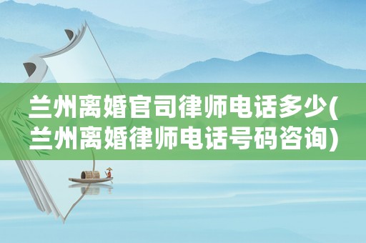蘭州離婚官司律師電話多少(蘭州離婚律師電話號(hào)碼咨詢)