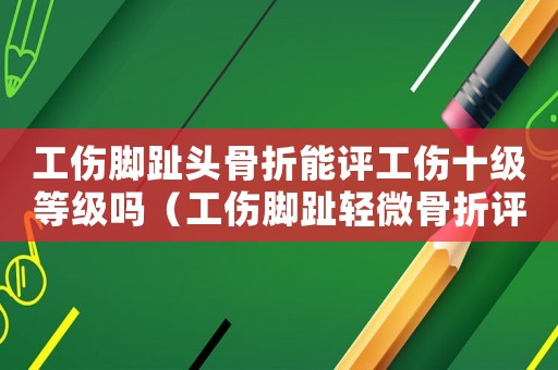 工傷腳趾頭骨折能評(píng)工傷十級(jí)等級(jí)嗎（工傷腳趾輕微骨折評(píng)殘）