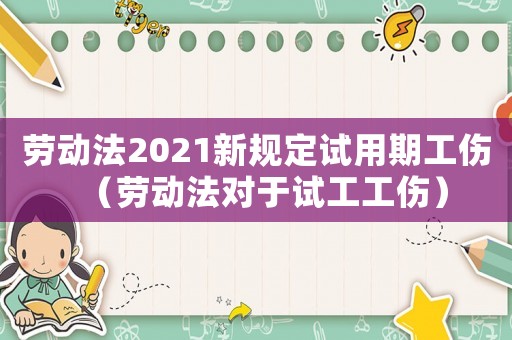 勞動(dòng)法2021新規(guī)定試用期工傷（勞動(dòng)法對(duì)于試工工傷）