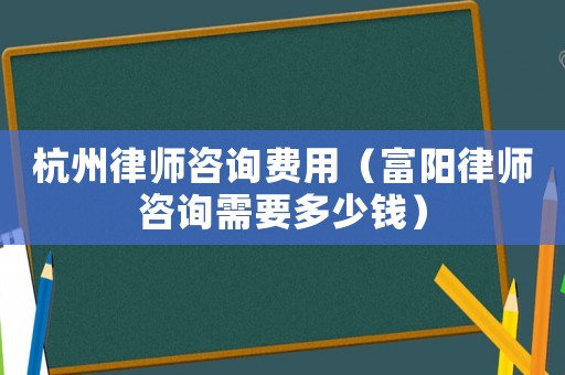 杭州律師咨詢費(fèi)用（富陽律師咨詢需要多少錢）