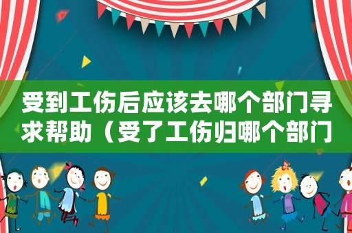 受到工傷后應(yīng)該去哪個部門尋求幫助（受了工傷歸哪個部門管）