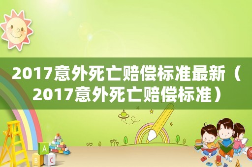 2017意外死亡賠償標(biāo)準(zhǔn)最新（2017意外死亡賠償標(biāo)準(zhǔn)）