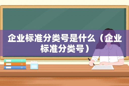 企業(yè)標準分類號是什么（企業(yè)標準分類號）