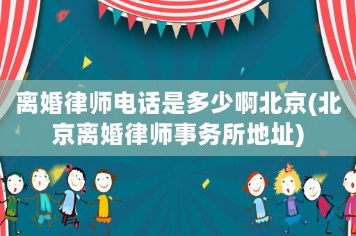 離婚律師電話是多少啊北京(北京離婚律師事務(wù)所地址)
