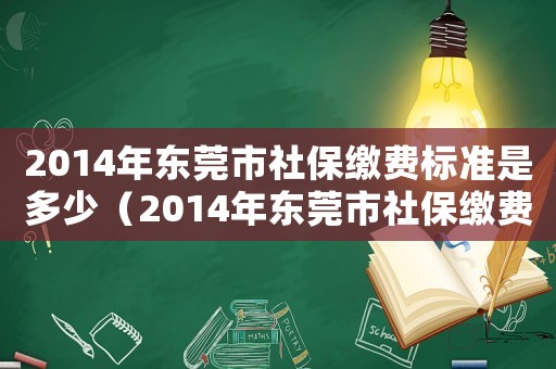 2014年?yáng)|莞市社保繳費(fèi)標(biāo)準(zhǔn)是多少（2014年?yáng)|莞市社保繳費(fèi)標(biāo)準(zhǔn)）
