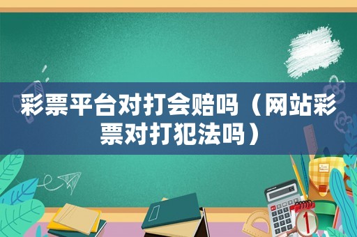 彩票平臺對打會賠嗎（網(wǎng)站彩票對打犯法嗎）