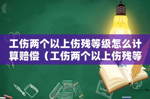 工傷兩個以上傷殘等級怎么計算賠償（工傷兩個以上傷殘等級怎么計算）