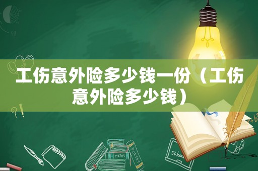 工傷意外險(xiǎn)多少錢一份（工傷意外險(xiǎn)多少錢）