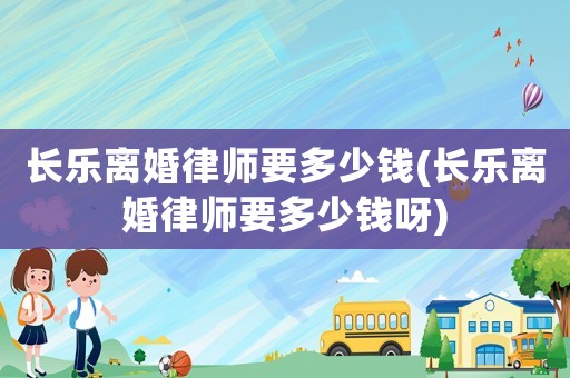 長樂離婚律師要多少錢(長樂離婚律師要多少錢呀)