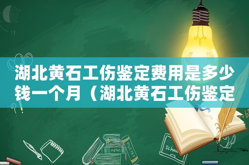 湖北黃石工傷鑒定費用是多少錢一個月（湖北黃石工傷鑒定費用是多少錢）