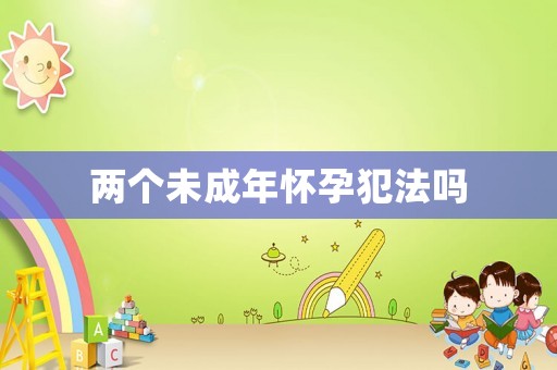 兩個未成年懷孕犯法嗎