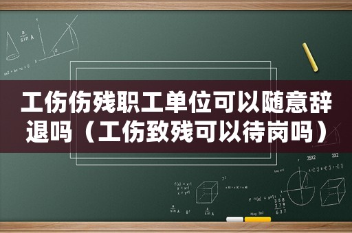 工傷傷殘職工單位可以隨意辭退嗎（工傷致殘可以待崗嗎）