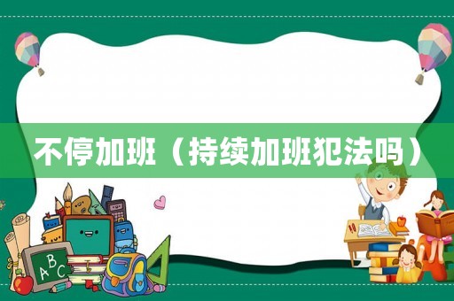 不停加班（持續(xù)加班犯法嗎）