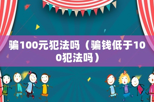 騙100元犯法嗎（騙錢低于100犯法嗎）