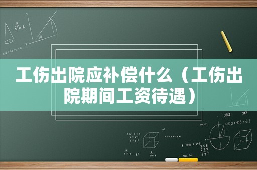 工傷出院應補償什么（工傷出院期間工資待遇）