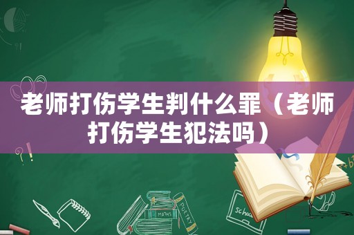 老師打傷學(xué)生判什么罪（老師打傷學(xué)生犯法嗎）