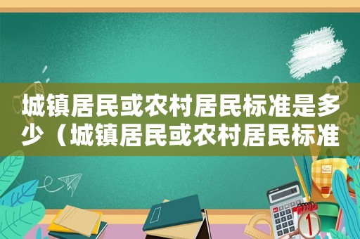 城鎮(zhèn)居民或農(nóng)村居民標(biāo)準(zhǔn)是多少（城鎮(zhèn)居民或農(nóng)村居民標(biāo)準(zhǔn)）