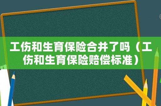 工傷和生育保險(xiǎn)合并了嗎（工傷和生育保險(xiǎn)賠償標(biāo)準(zhǔn)）