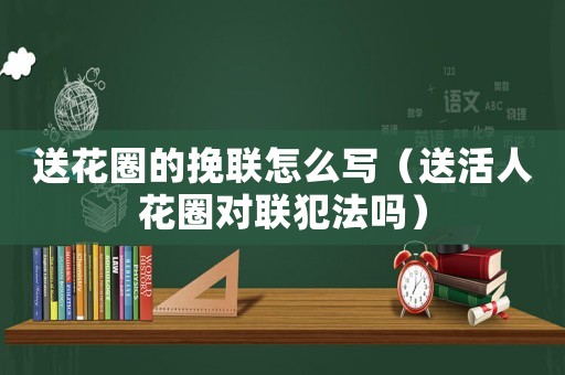 送花圈的挽聯(lián)怎么寫（送活人花圈對(duì)聯(lián)犯法嗎）
