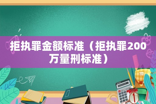 拒執(zhí)罪金額標(biāo)準(zhǔn)（拒執(zhí)罪200萬量刑標(biāo)準(zhǔn)）