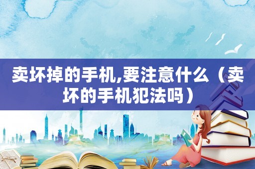 賣壞掉的手機(jī),要注意什么（賣壞的手機(jī)犯法嗎）