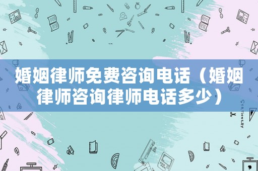 婚姻律師免費(fèi)咨詢(xún)電話(huà)（婚姻律師咨詢(xún)律師電話(huà)多少）