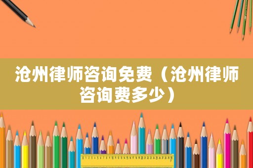 滄州律師咨詢免費(fèi)（滄州律師咨詢費(fèi)多少）
