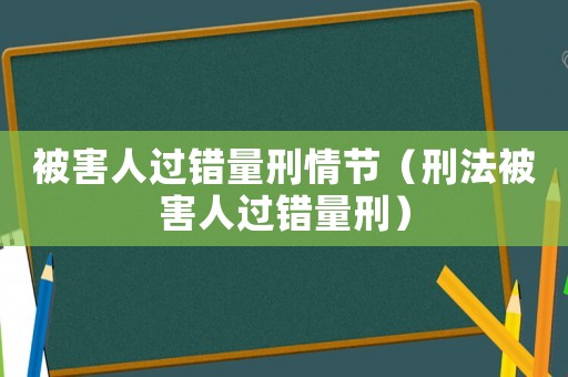 被害人過錯(cuò)量刑情節(jié)（刑法被害人過錯(cuò)量刑）