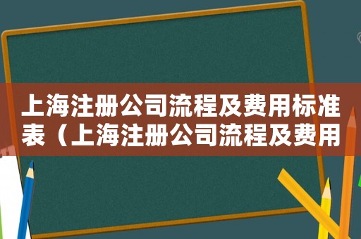 上海注冊公司流程及費(fèi)用標(biāo)準(zhǔn)表（上海注冊公司流程及費(fèi)用標(biāo)準(zhǔn)）