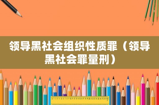 領(lǐng)導(dǎo)黑社會組織性質(zhì)罪（領(lǐng)導(dǎo)黑社會罪量刑）