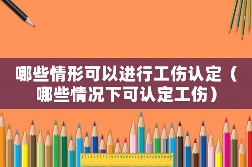 哪些情形可以進(jìn)行工傷認(rèn)定（哪些情況下可認(rèn)定工傷）
