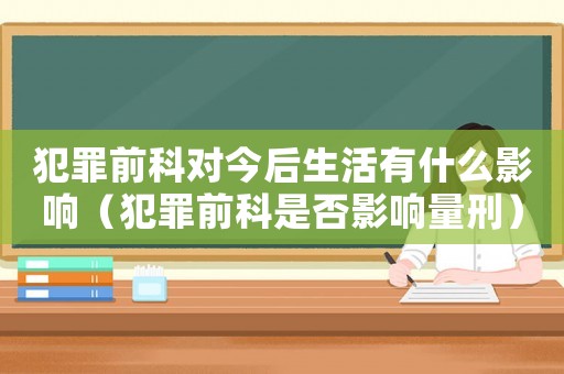 犯罪前科對今后生活有什么影響（犯罪前科是否影響量刑）