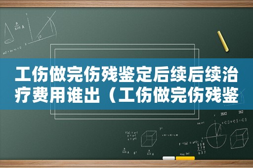 工傷做完傷殘鑒定后續(xù)后續(xù)治療費用誰出（工傷做完傷殘鑒定后續(xù)后續(xù)治療）