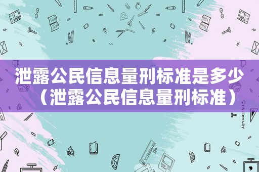 泄露公民信息量刑標(biāo)準(zhǔn)是多少（泄露公民信息量刑標(biāo)準(zhǔn)）
