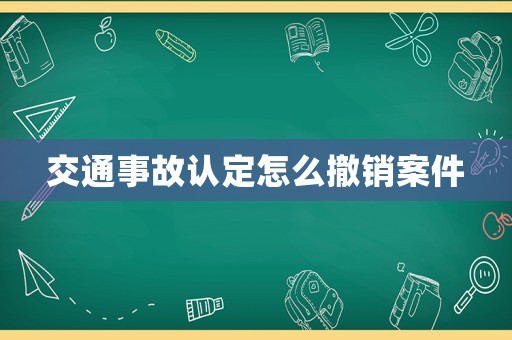 交通事故認(rèn)定怎么撤銷案件